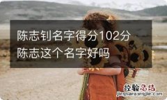 陈志钊名字得分102分 陈志这个名字好吗