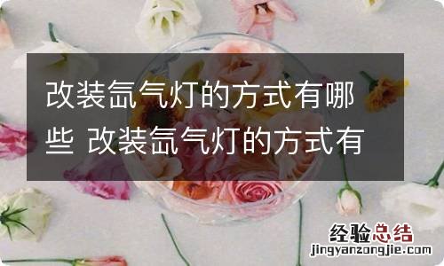 改装氙气灯的方式有哪些 改装氙气灯的方式有哪些好处