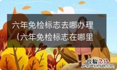 六年免检标志在哪里办理 六年免检标志去哪办理