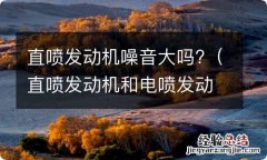 直喷发动机和电喷发动机哪个噪音大 直喷发动机噪音大吗?