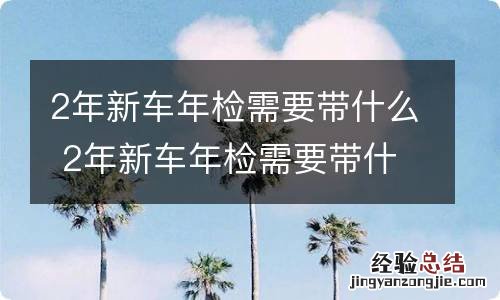 2年新车年检需要带什么 2年新车年检需要带什么去哪