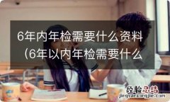 6年以内年检需要什么资料 6年内年检需要什么资料