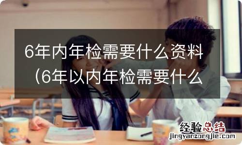 6年以内年检需要什么资料 6年内年检需要什么资料