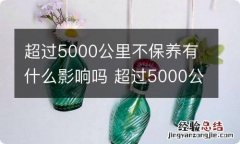 超过5000公里不保养有什么影响吗 超过5000公里不保养有什么影响吗汽车