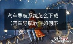 汽车导航软件如何下载安装 汽车导航系统怎么下载