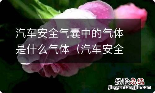 汽车安全气囊里面的气体是什么气体 汽车安全气囊中的气体是什么气体