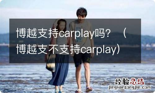 博越支不支持carplay 博越支持carplay吗？