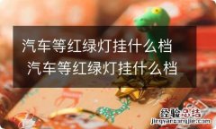 汽车等红绿灯挂什么档 汽车等红绿灯挂什么档省油