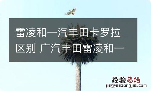 雷凌和一汽丰田卡罗拉区别 广汽丰田雷凌和一汽丰田卡罗拉有什么区别