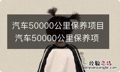 汽车50000公里保养项目 汽车50000公里保养项目是什么