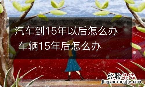 汽车到15年以后怎么办 车辆15年后怎么办