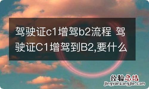 驾驶证c1增驾b2流程 驾驶证C1增驾到B2,要什么手续