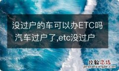 没过户的车可以办ETC吗 汽车过户了,etc没过户,还可以用吗