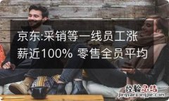 京东:采销等一线员工涨薪近100% 零售全员平均加薪不低于20%