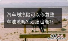 汽车划痕险可以修复整车油漆吗? 划痕险能补漆吗