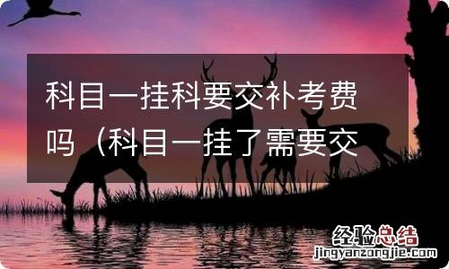 科目一挂了需要交补考费吗 科目一挂科要交补考费吗