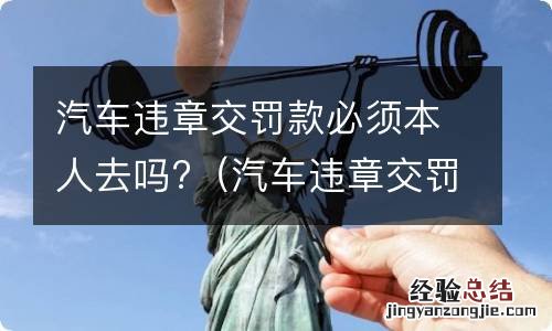 汽车违章交罚款必须本人去吗 汽车违章交罚款必须本人去吗?