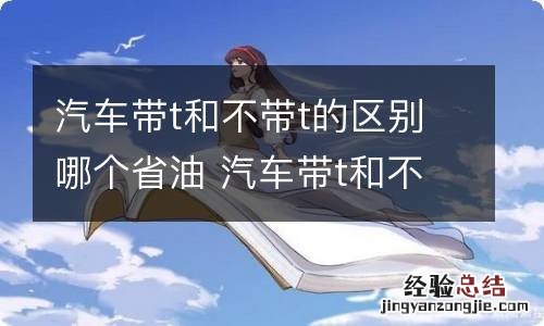 汽车带t和不带t的区别哪个省油 汽车带t和不带t的区别哪个省油耐用