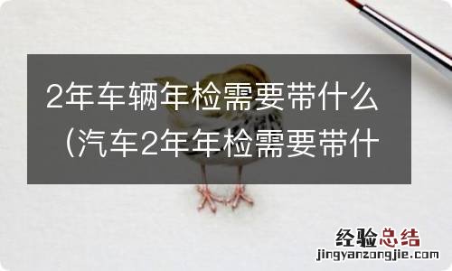 汽车2年年检需要带什么 2年车辆年检需要带什么