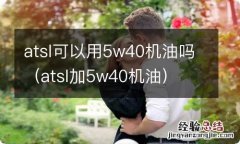 atsl加5w40机油 atsl可以用5w40机油吗