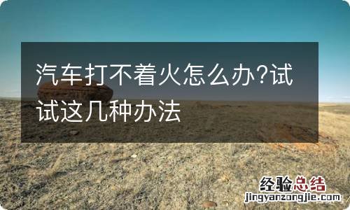 汽车打不着火怎么办?试试这几种办法