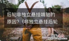 非独立悬挂后轮吃胎 后轮非独立悬挂啃胎的原因?