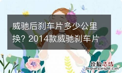 威驰后刹车片多少公里换? 2014款威驰刹车片用多久