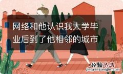 网络和他认识我大学毕业后到了他相邻的城市