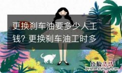 更换刹车油要多少人工钱? 更换刹车油工时多少钱