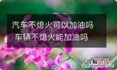 汽车不熄火可以加油吗 车辆不熄火能加油吗