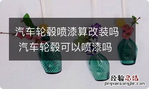 汽车轮毂喷漆算改装吗 汽车轮毂可以喷漆吗