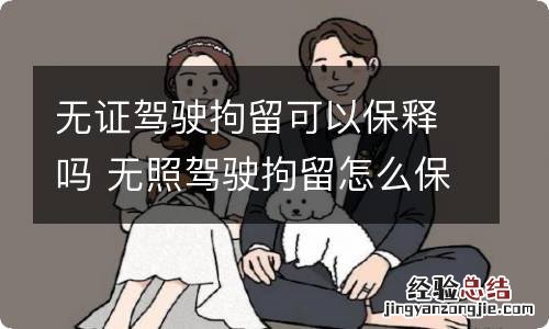 无证驾驶拘留可以保释吗 无照驾驶拘留怎么保释