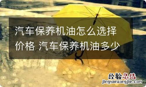 汽车保养机油怎么选择价格 汽车保养机油多少钱一升