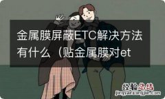 贴金属膜对etc影响大吗 金属膜屏蔽ETC解决方法有什么