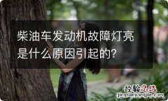 柴油车发动机故障灯亮是什么原因引起的？