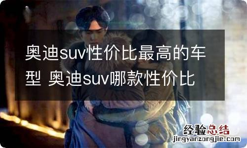 奥迪suv性价比最高的车型 奥迪suv哪款性价比最高