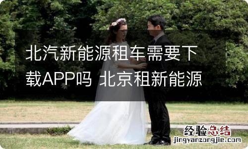 北汽新能源租车需要下载APP吗 北京租新能源汽车的app