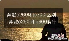 奔驰e260l和e300l区别 奔驰e260l和e300有什么区别