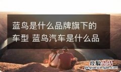 蓝鸟是什么品牌旗下的车型 蓝鸟汽车是什么品牌