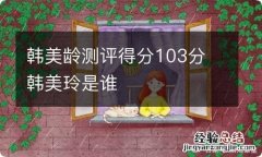 韩美龄测评得分103分 韩美玲是谁