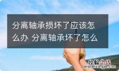 分离轴承损坏了应该怎么办 分离轴承坏了怎么修