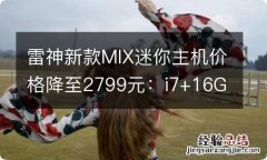 雷神新款MIX迷你主机价格降至2799元：i7+16G+1T