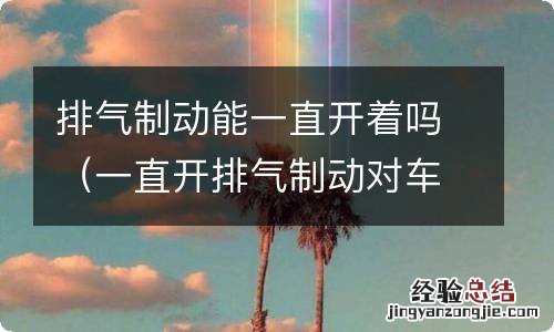 一直开排气制动对车有何影响 排气制动能一直开着吗