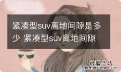 紧凑型suv离地间隙是多少 紧凑型suv离地间隙最高的车是什么