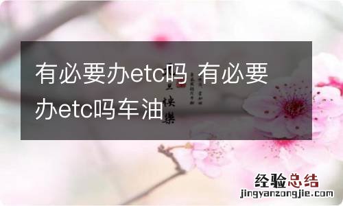 有必要办etc吗 有必要办etc吗车油