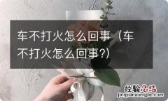 车不打火怎么回事? 车不打火怎么回事