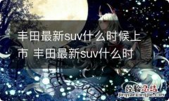 丰田最新suv什么时候上市 丰田最新suv什么时候上市?