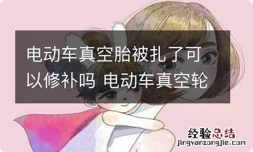 电动车真空胎被扎了可以修补吗 电动车真空轮胎扎了可以修补吗