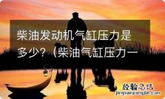 柴油气缸压力一般多少 柴油发动机气缸压力是多少?