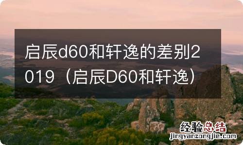 启辰D60和轩逸 启辰d60和轩逸的差别2019